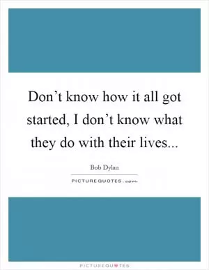 Don’t know how it all got started, I don’t know what they do with their lives Picture Quote #1