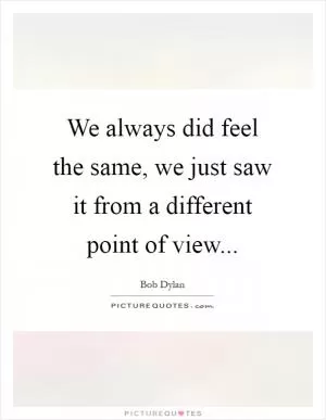 We always did feel the same, we just saw it from a different point of view Picture Quote #1
