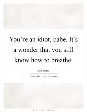 You’re an idiot, babe. It’s a wonder that you still know how to breathe Picture Quote #1