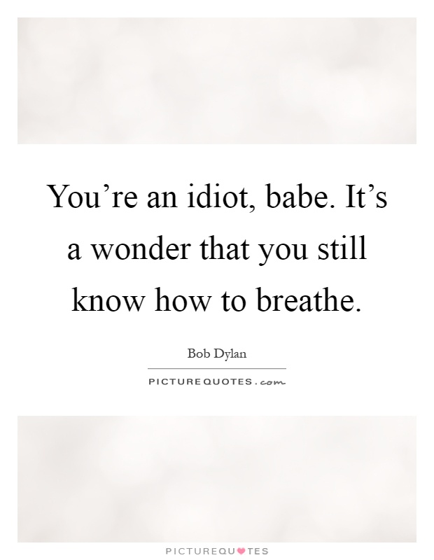 You're an idiot, babe. It's a wonder that you still know how to breathe Picture Quote #1