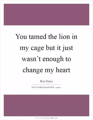 You tamed the lion in my cage but it just wasn’t enough to change my heart Picture Quote #1