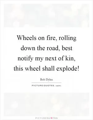 Wheels on fire, rolling down the road, best notify my next of kin, this wheel shall explode! Picture Quote #1