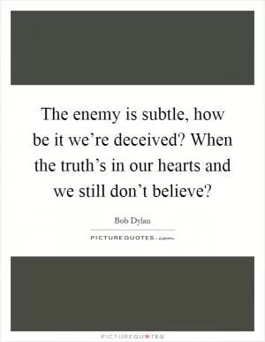 The enemy is subtle, how be it we’re deceived? When the truth’s in our hearts and we still don’t believe? Picture Quote #1