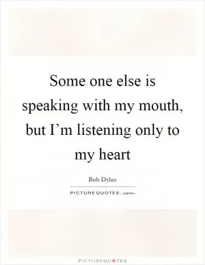 Some one else is speaking with my mouth, but I’m listening only to my heart Picture Quote #1