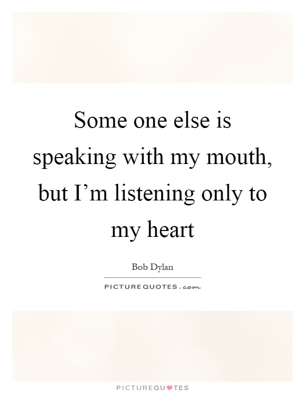 Some one else is speaking with my mouth, but I'm listening only to my heart Picture Quote #1