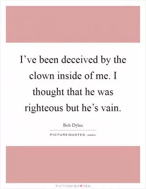 I’ve been deceived by the clown inside of me. I thought that he was righteous but he’s vain Picture Quote #1