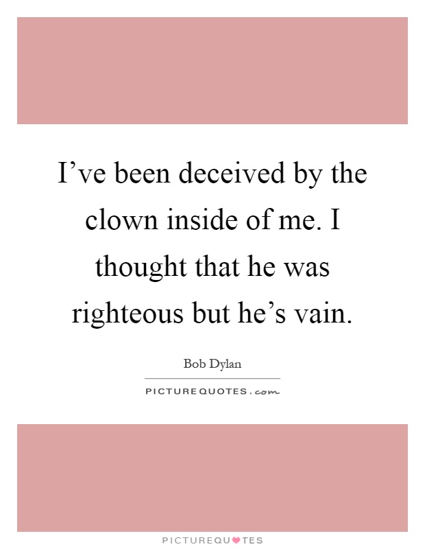 I've been deceived by the clown inside of me. I thought that he was righteous but he's vain Picture Quote #1