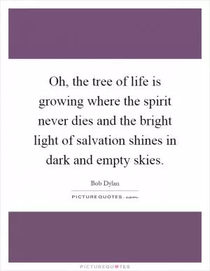 Oh, the tree of life is growing where the spirit never dies and the bright light of salvation shines in dark and empty skies Picture Quote #1