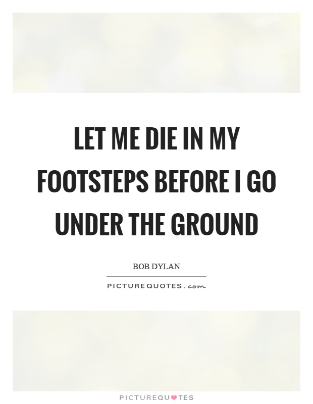 Let me die in my footsteps before I go under the ground Picture Quote #1