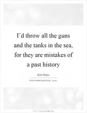 I’d throw all the guns and the tanks in the sea, for they are mistakes of a past history Picture Quote #1