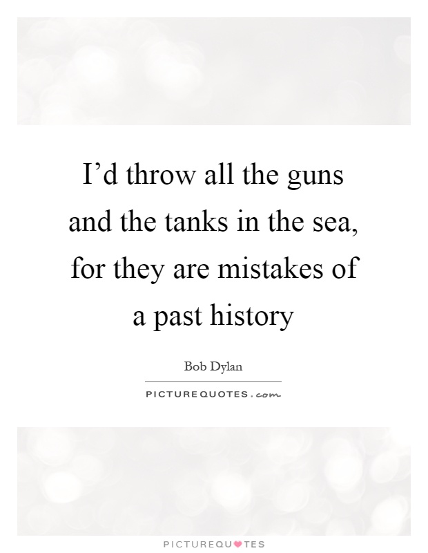 I'd throw all the guns and the tanks in the sea, for they are mistakes of a past history Picture Quote #1