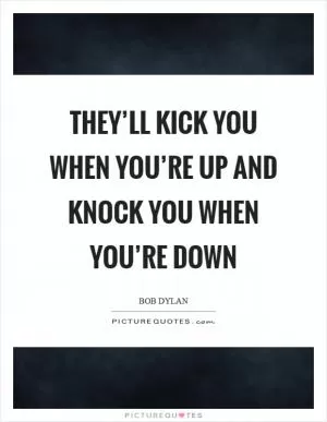 They’ll kick you when you’re up and knock you when you’re down Picture Quote #1