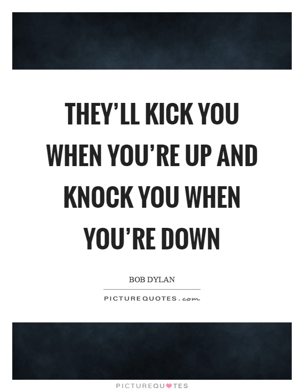They'll kick you when you're up and knock you when you're down Picture Quote #1