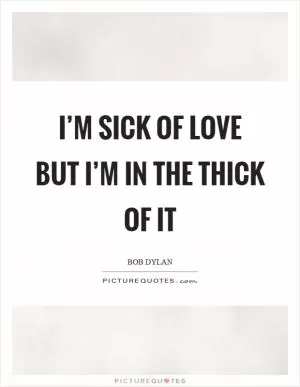I’m sick of love but I’m in the thick of it Picture Quote #1