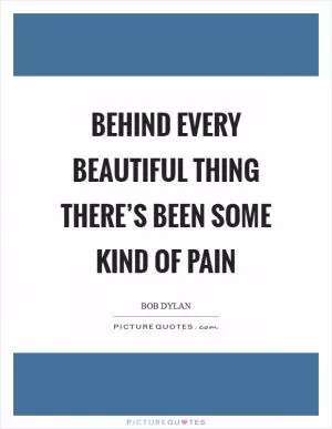 Behind every beautiful thing there’s been some kind of pain Picture Quote #1