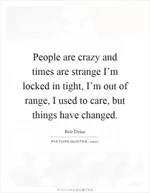 People are crazy and times are strange I’m locked in tight, I’m out of range, I used to care, but things have changed Picture Quote #1