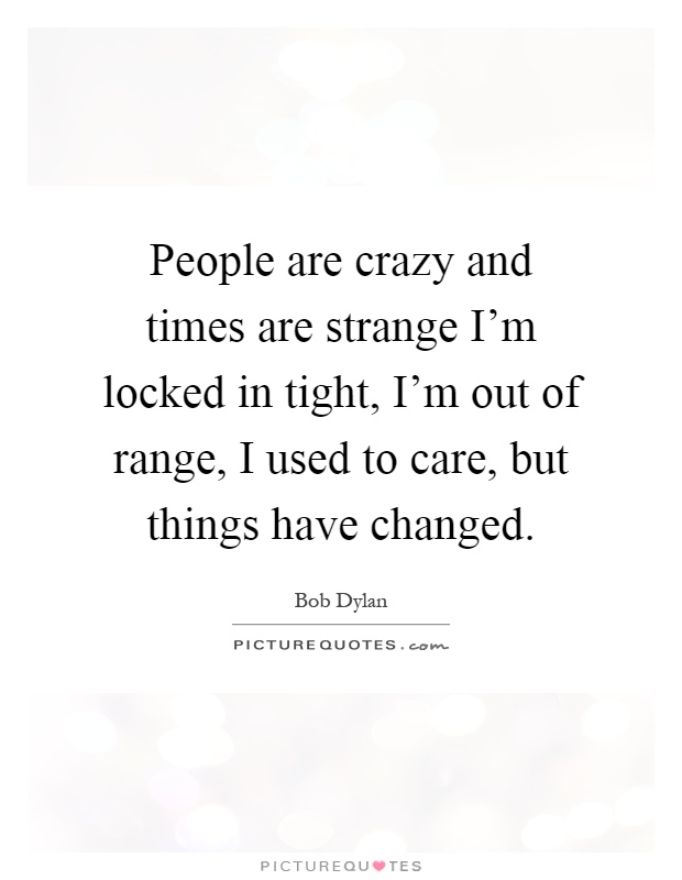 People are crazy and times are strange I'm locked in tight, I'm out of range, I used to care, but things have changed Picture Quote #1
