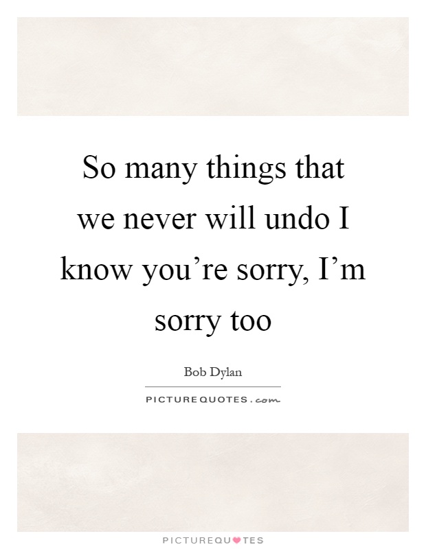 So many things that we never will undo I know you're sorry, I'm sorry too Picture Quote #1