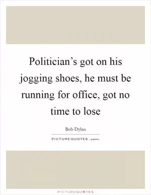 Politician’s got on his jogging shoes, he must be running for office, got no time to lose Picture Quote #1