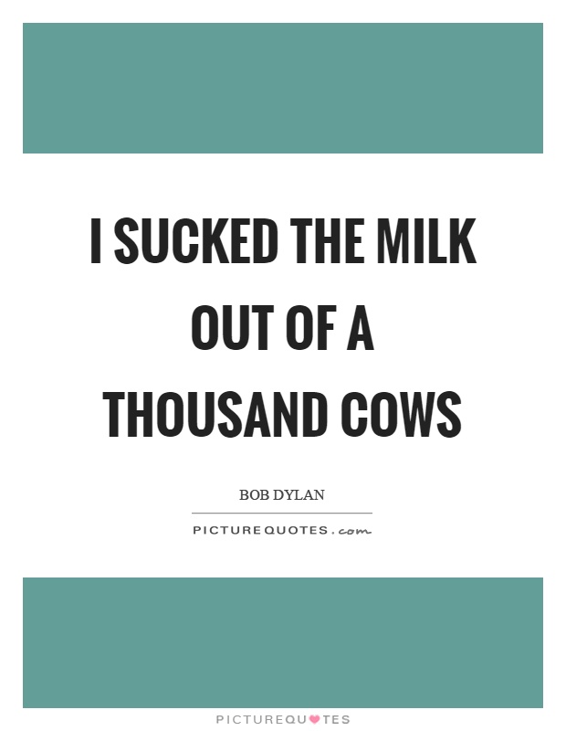 I sucked the milk out of a thousand cows Picture Quote #1