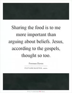 Sharing the food is to me more important than arguing about beliefs. Jesus, according to the gospels, thought so too Picture Quote #1