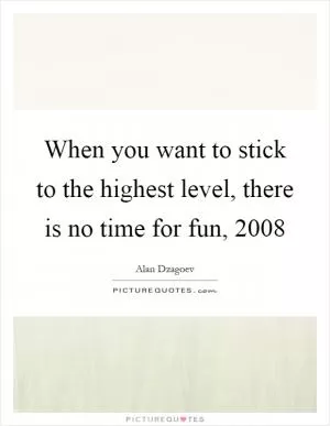 When you want to stick to the highest level, there is no time for fun, 2008 Picture Quote #1