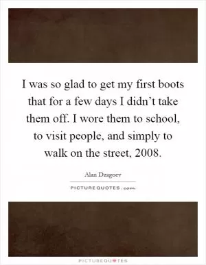I was so glad to get my first boots that for a few days I didn’t take them off. I wore them to school, to visit people, and simply to walk on the street, 2008 Picture Quote #1