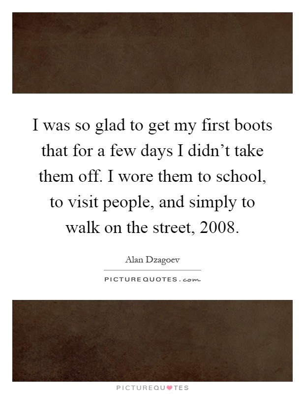 I was so glad to get my first boots that for a few days I didn't take them off. I wore them to school, to visit people, and simply to walk on the street, 2008 Picture Quote #1
