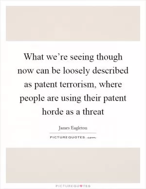 What we’re seeing though now can be loosely described as patent terrorism, where people are using their patent horde as a threat Picture Quote #1