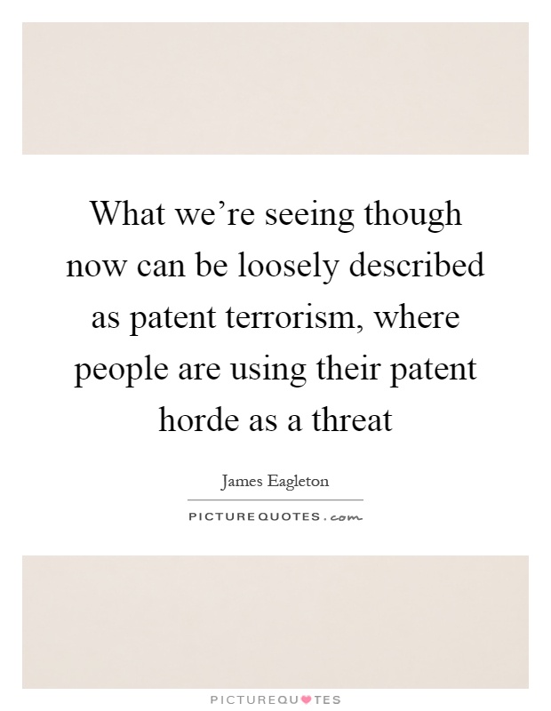 What we're seeing though now can be loosely described as patent terrorism, where people are using their patent horde as a threat Picture Quote #1