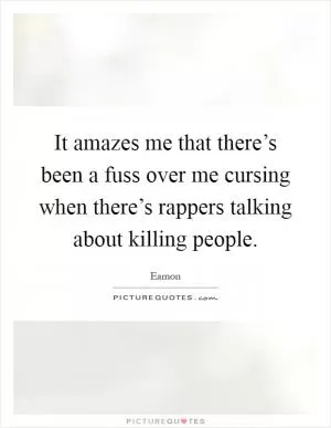 It amazes me that there’s been a fuss over me cursing when there’s rappers talking about killing people Picture Quote #1