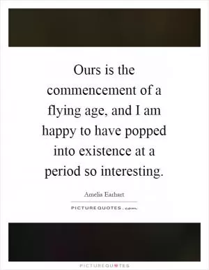 Ours is the commencement of a flying age, and I am happy to have popped into existence at a period so interesting Picture Quote #1