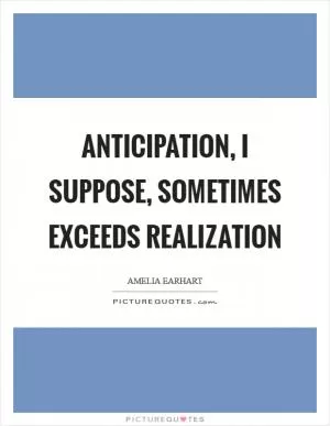 Anticipation, I suppose, sometimes exceeds realization Picture Quote #1