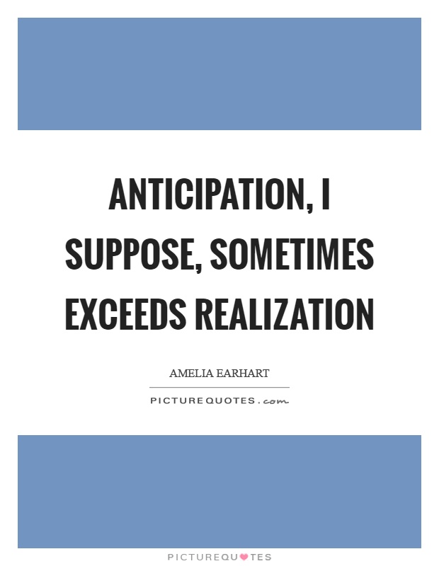 Anticipation, I suppose, sometimes exceeds realization Picture Quote #1
