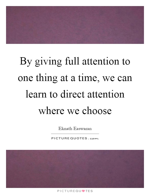 By giving full attention to one thing at a time, we can learn to direct attention where we choose Picture Quote #1