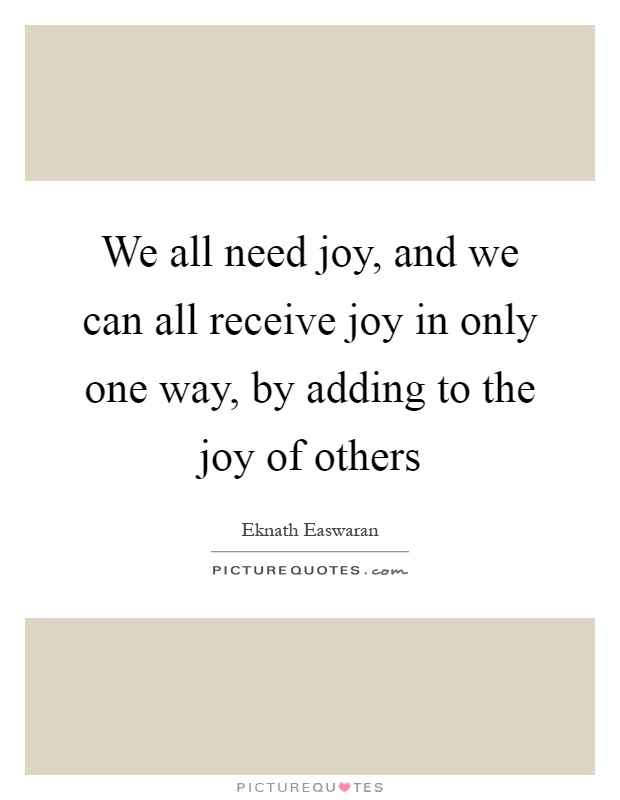 We all need joy, and we can all receive joy in only one way, by adding to the joy of others Picture Quote #1