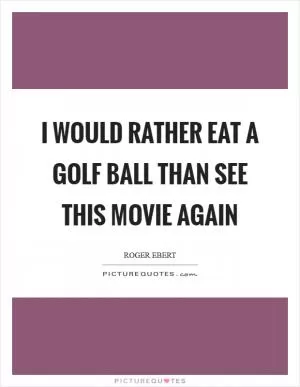 I would rather eat a golf ball than see this movie again Picture Quote #1