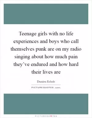 Teenage girls with no life experiences and boys who call themselves punk are on my radio singing about how much pain they’ve endured and how hard their lives are Picture Quote #1