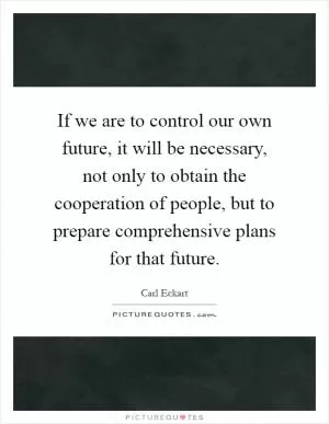 If we are to control our own future, it will be necessary, not only to obtain the cooperation of people, but to prepare comprehensive plans for that future Picture Quote #1