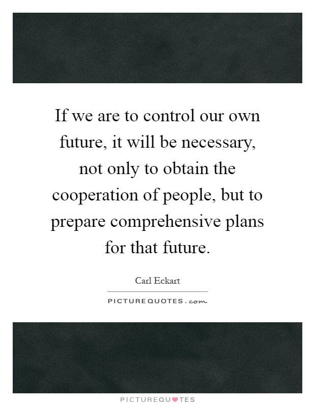If we are to control our own future, it will be necessary, not only to obtain the cooperation of people, but to prepare comprehensive plans for that future Picture Quote #1