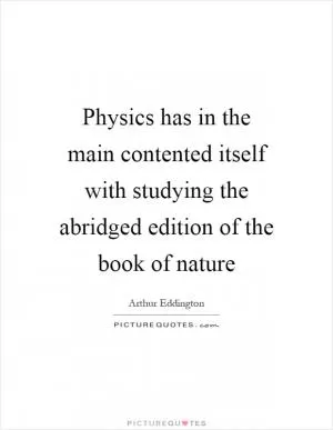 Physics has in the main contented itself with studying the abridged edition of the book of nature Picture Quote #1