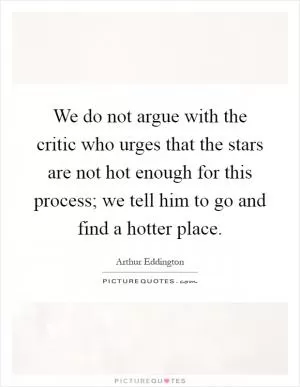 We do not argue with the critic who urges that the stars are not hot enough for this process; we tell him to go and find a hotter place Picture Quote #1