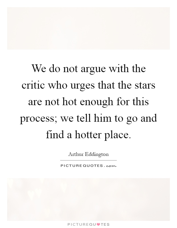 We do not argue with the critic who urges that the stars are not hot enough for this process; we tell him to go and find a hotter place Picture Quote #1