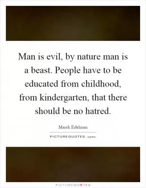 Man is evil, by nature man is a beast. People have to be educated from childhood, from kindergarten, that there should be no hatred Picture Quote #1