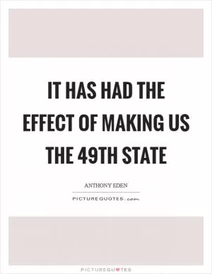 It has had the effect of making us the 49th state Picture Quote #1