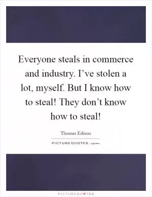 Everyone steals in commerce and industry. I’ve stolen a lot, myself. But I know how to steal! They don’t know how to steal! Picture Quote #1
