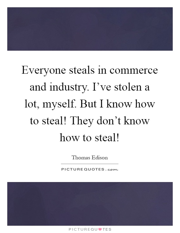 Everyone steals in commerce and industry. I've stolen a lot, myself. But I know how to steal! They don't know how to steal! Picture Quote #1