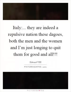 Italy:... they are indeed a repulsive nation these dagoes, both the men and the women and I’m just longing to quit them for good and all!!! Picture Quote #1