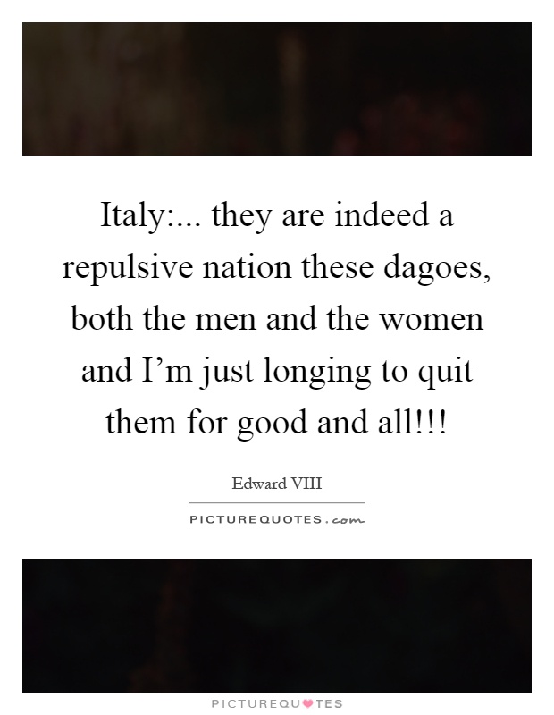 Italy:... they are indeed a repulsive nation these dagoes, both the men and the women and I'm just longing to quit them for good and all!!! Picture Quote #1