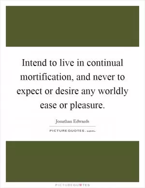 Intend to live in continual mortification, and never to expect or desire any worldly ease or pleasure Picture Quote #1